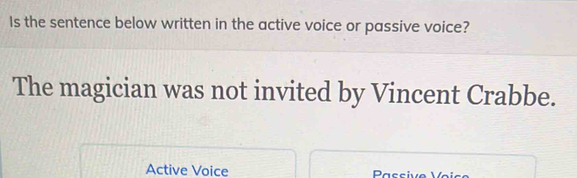 Is the sentence below written in the active voice or passive voice? 
The magician was not invited by Vincent Crabbe. 
Active Voice