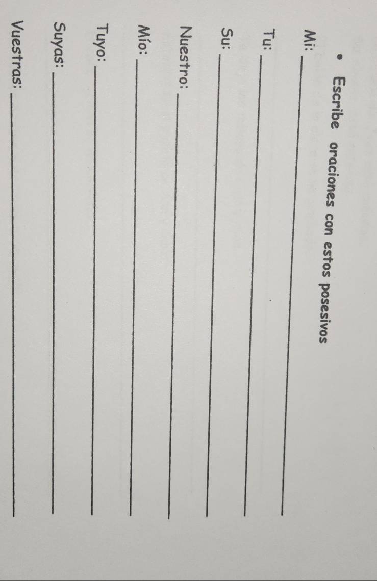 Escribe oraciones con estos posesivos 
_ 
Mi: 
_ 
Tu: 
_ 
Su: 
_ 
Nuestro: 
_ 
Mío: 
Tuyo:_ 
Suyas:_ 
Vuestras:_