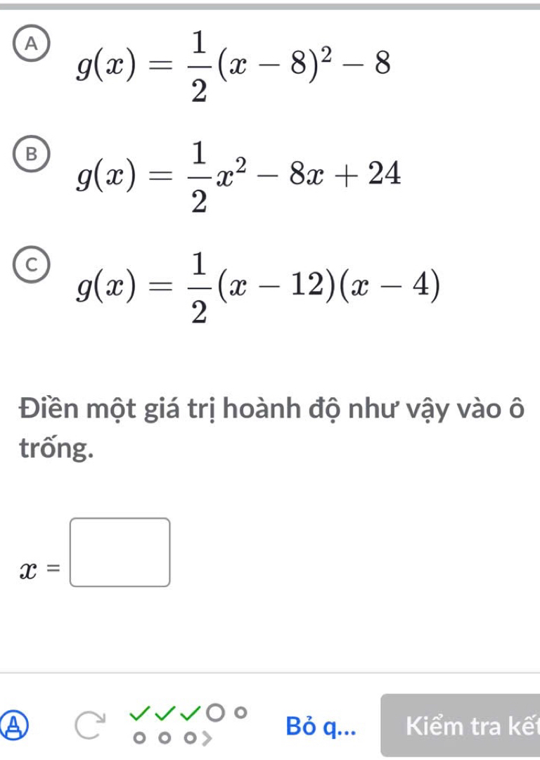 A g(x)= 1/2 (x-8)^2-8
B g(x)= 1/2 x^2-8x+24
C g(x)= 1/2 (x-12)(x-4)
Điền một giá trị hoành độ như vậy vào ô
trống.
x=□
a Bỏ q... Kểm tra kết