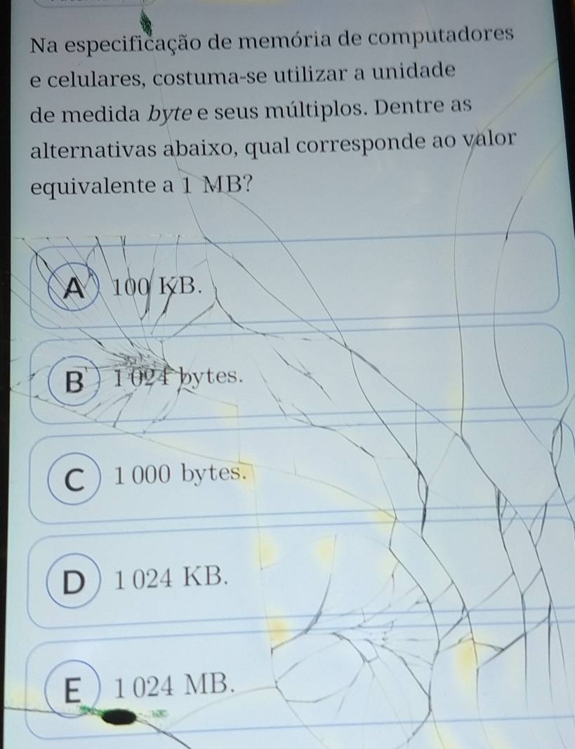 Na especificação de memória de computadores
e celulares, costuma-se utilizar a unidade
de medida byte e seus múltiplos. Dentre as
alternativas abaixo, qual corresponde ao valor
equivalente a 1 MB?
A 100 KB.
B ) 1024 bytes.
C  1000 bytes.
D 1 024 KB.
E ) 1 024 MB.