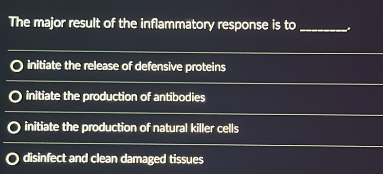 The major result of the inflammatory response is to _.
initiate the release of defensive proteins
initiate the production of antibodies
initiate the production of natural killer cells
disinfect and clean damaged tissues