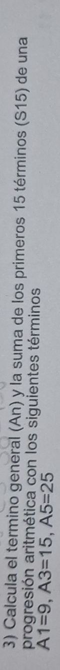 Calcula el termino general (An) y la suma de los primeros 15 términos (S15) de una 
progresión aritmética con los siguientes términos
A1=9, A3=15, A5=25