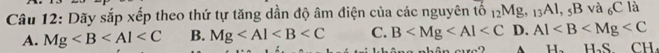 Dãy sắp xếp theo thứ tự tăng dần độ âm điện của các nguyên tố 12Mg, 13Al, 5B và 6C là
A. Mg B. Mg C. B D. Al
êrg nhên eurc? A H.H H_2S CH
