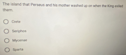 The island that Perseus and his mother washed up on when the King exiled
them.
Crete
Seriphos
Mycenae
Sparta
