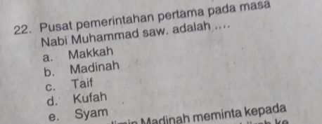 Pusat pemerintahan pertama pada masa
Nabi Muhammad saw. adalah ....
a. Makkah
b. Madinah
c. Taif
d. Kufah
e. Syam in Madiņah meminta kepada