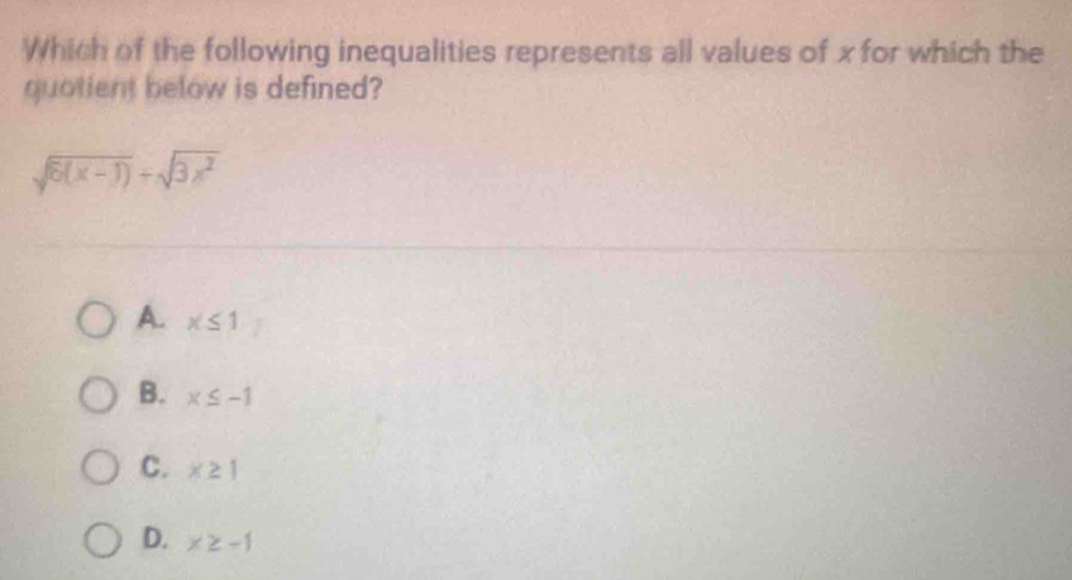 Which of the following inequalities represents all values of x for which the
quotient below is defined?
sqrt(6(x-1))+sqrt(3x^2)
A. x≤ 1
B. x≤ -1
C. x≥ 1
D. x≥ -1