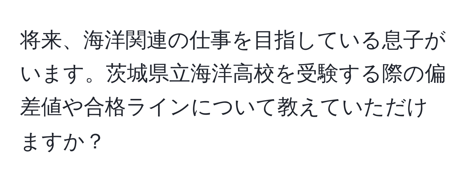 将来、海洋関連の仕事を目指している息子がいます。茨城県立海洋高校を受験する際の偏差値や合格ラインについて教えていただけますか？