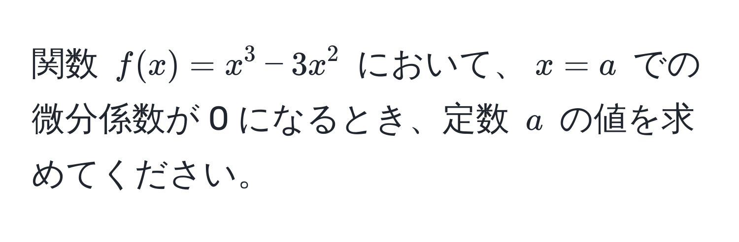 関数 $f(x) = x^3 - 3x^2$ において、$x = a$ での微分係数が 0 になるとき、定数 $a$ の値を求めてください。