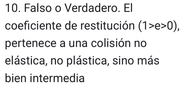 Falso o Verdadero. El 
coeficiente de restitución (1>e>0), 
pertenece a una colisión no 
elástica, no plástica, sino más 
bien intermedia