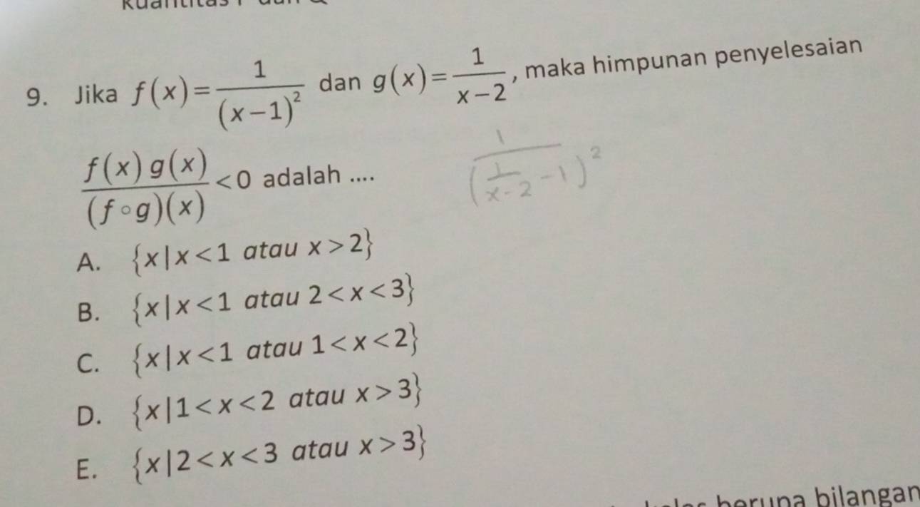 Jika f(x)=frac 1(x-1)^2 dan g(x)= 1/x-2  , maka himpunan penyelesaian
 f(x)g(x)/(fcirc g)(x) <0</tex> adalah ....
A.  x|x<1</tex> atau x>2
B.  x|x<1</tex> atau 2
C.  x|x<1</tex> atau 1
D.  x|1 atau x>3
E.  x|2 atau x>3
beruṇa bilangan