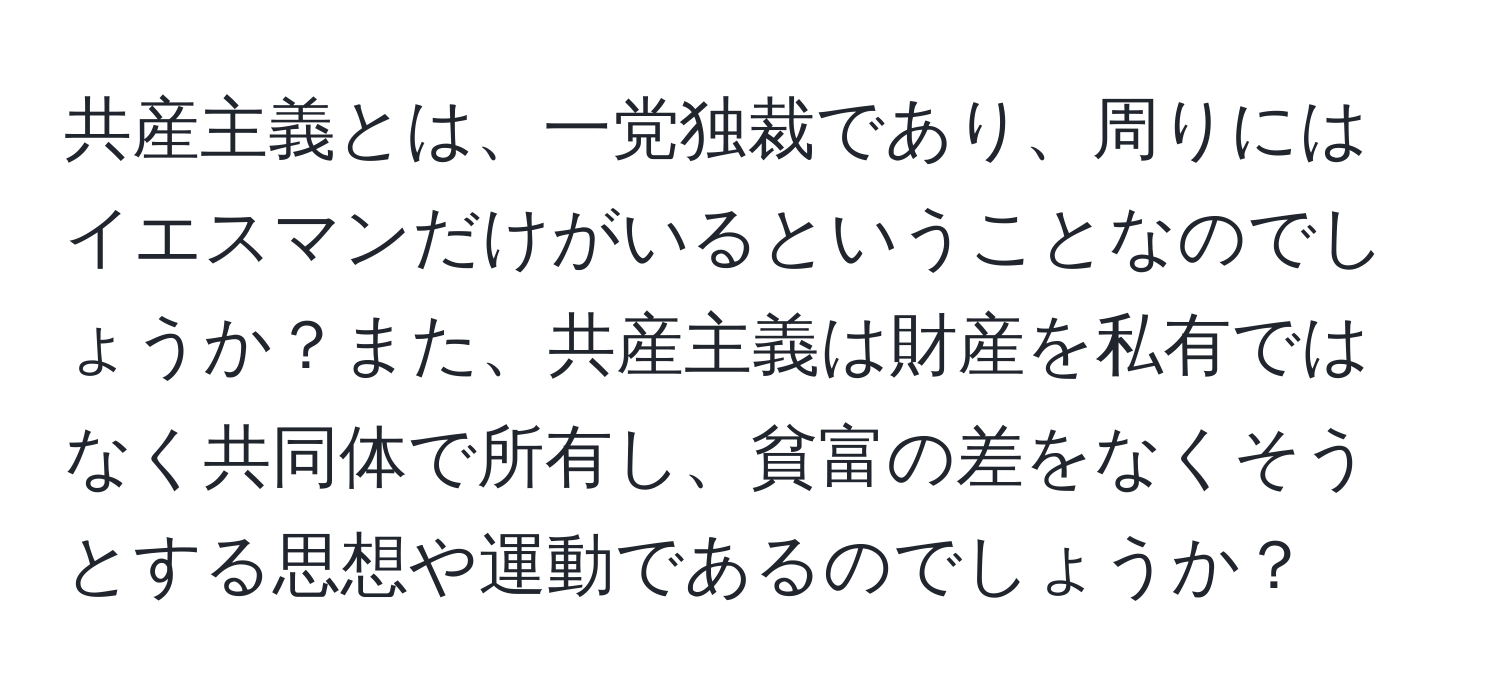 共産主義とは、一党独裁であり、周りにはイエスマンだけがいるということなのでしょうか？また、共産主義は財産を私有ではなく共同体で所有し、貧富の差をなくそうとする思想や運動であるのでしょうか？