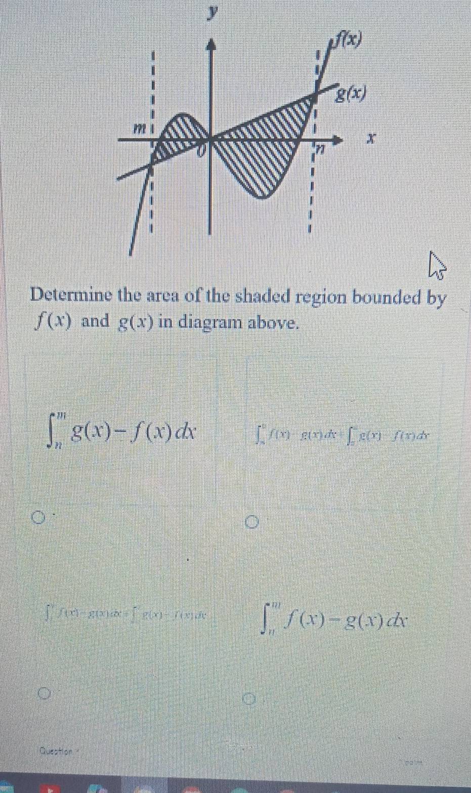 Determine the area of the shaded region bounded by
f(x) and g(x) in diagram above.
∈t _n^mg(x)-f(x)dx
∫ f(x) g(x)A ∫ g(x) f(x)dx
f(x)-g(x)x=f g(x)-f(x)dx ∈t _n^mf(x)-g(x)dx
Queation