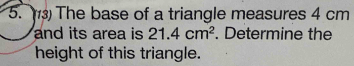 The base of a triangle measures 4 cm
and its area is 21.4cm^2. Determine the 
height of this triangle.