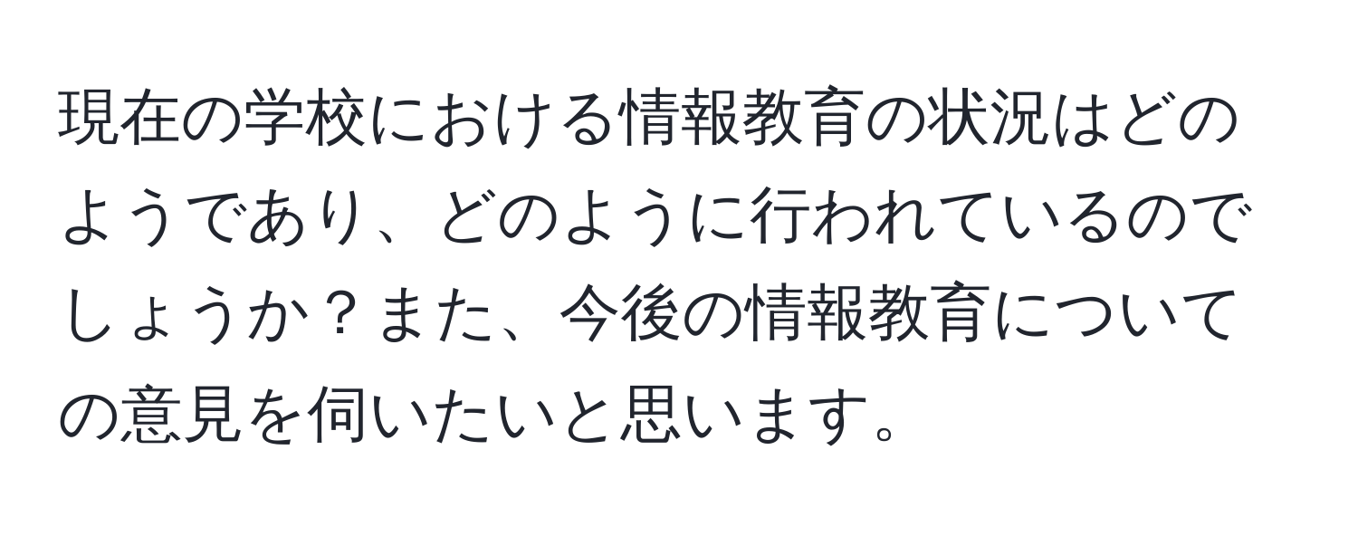 現在の学校における情報教育の状況はどのようであり、どのように行われているのでしょうか？また、今後の情報教育についての意見を伺いたいと思います。