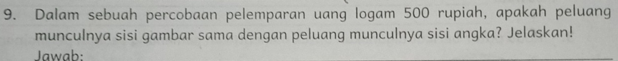 Dalam sebuah percobaan pelemparan uang logam 500 rupiah, apakah peluang 
munculnya sisi gambar sama dengan peluang munculnya sisi angka? Jelaskan! 
Jawab: