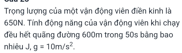 Trọng lượng của một vận động viên điền kinh là
650N. Tính động năng của vận động viên khi chạy 
đều hết quãng đường 600m trong 50s bằng bao 
nhiêu J, g=10m/s^2.