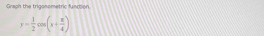 Graph the trigonometric function.
y= 1/2 cos (x+ π /4 )