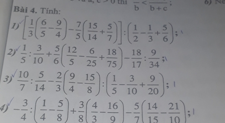 C>0 thi overline b 6) N 
Bài 4. Tính: 
1) [ 1/3 ( 6/5 - 9/4 )- 7/5 ( 15/14 + 5/7 )]:( 1/2 - 1/3 + 5/6 )
2)  1/5 : 3/10 + 5/6 ( 12/5 - 6/25 + 18/75 )- 18/17 : 9/34 ; 
3)  10/7 : 5/14 - 2/3 ( 9/4 - 15/8 ):( 1/5 - 3/10 + 9/20 ); 
4) - 3/4 :( 1/4 - 5/8 )+ 3/8 ( 4/3 - 16/9 )- 5/7 ( 14/15 - 21/10 ); 1