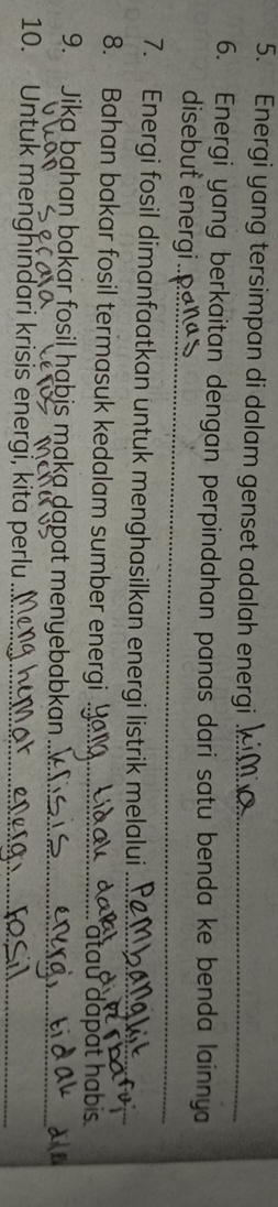 Energi yang tersimpan di dalam genset adalah energi_ 
6. Energi yang berkaitan dengan perpindahan panas dari satu benda ke benda lainnya 
_ 
disebut energi . 
7. Energi fosil dimanfaatkan untuk menghasilkan energi listrik melalui_ 
8. Bahan bakar fosil termasuk kedalam sumber energi_ 
9. Jika bạhan bakar fosil habjs maka dapat menyebabkan_ 
10. Untuk menghindari krisis energi, kita perlu_ 
_