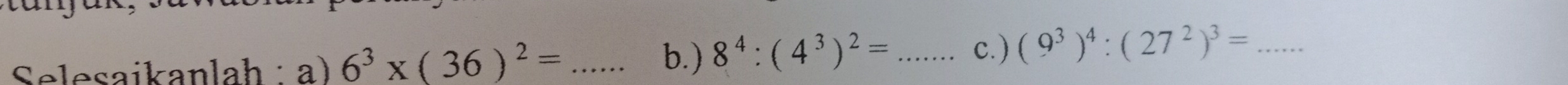 Selesaikanlah :a) 6^3* (36)^2= _ 
b.) 8^4:(4^3)^2= _c.) (9^3)^4:(27^2)^3= _