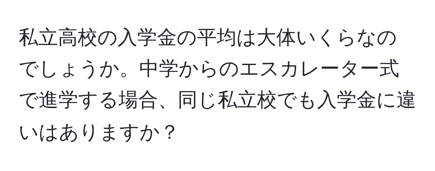 私立高校の入学金の平均は大体いくらなのでしょうか。中学からのエスカレーター式で進学する場合、同じ私立校でも入学金に違いはありますか？