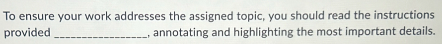 To ensure your work addresses the assigned topic, you should read the instructions 
provided _, annotating and highlighting the most important details.