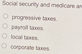 Social security and medicare ar
progressive taxes.
payroll taxes.
local taxes.
corporate taxes.