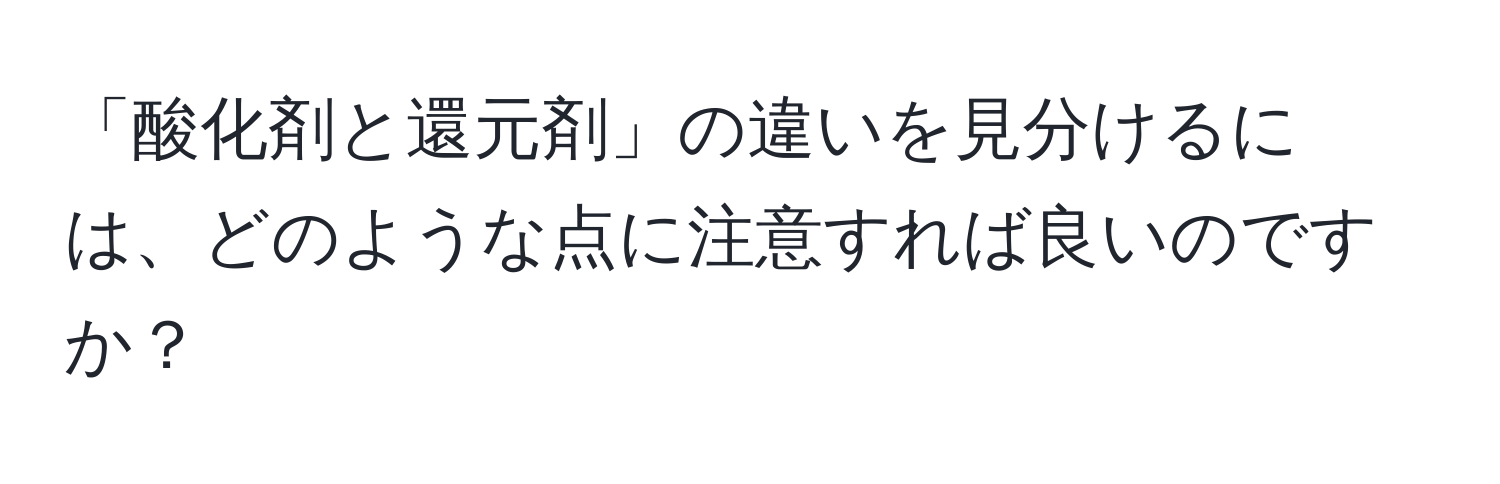 「酸化剤と還元剤」の違いを見分けるには、どのような点に注意すれば良いのですか？