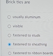 Brick ties are
usually aluminum
visible
fastened to studs
fastened to sheathing
fastened to ribbon boards