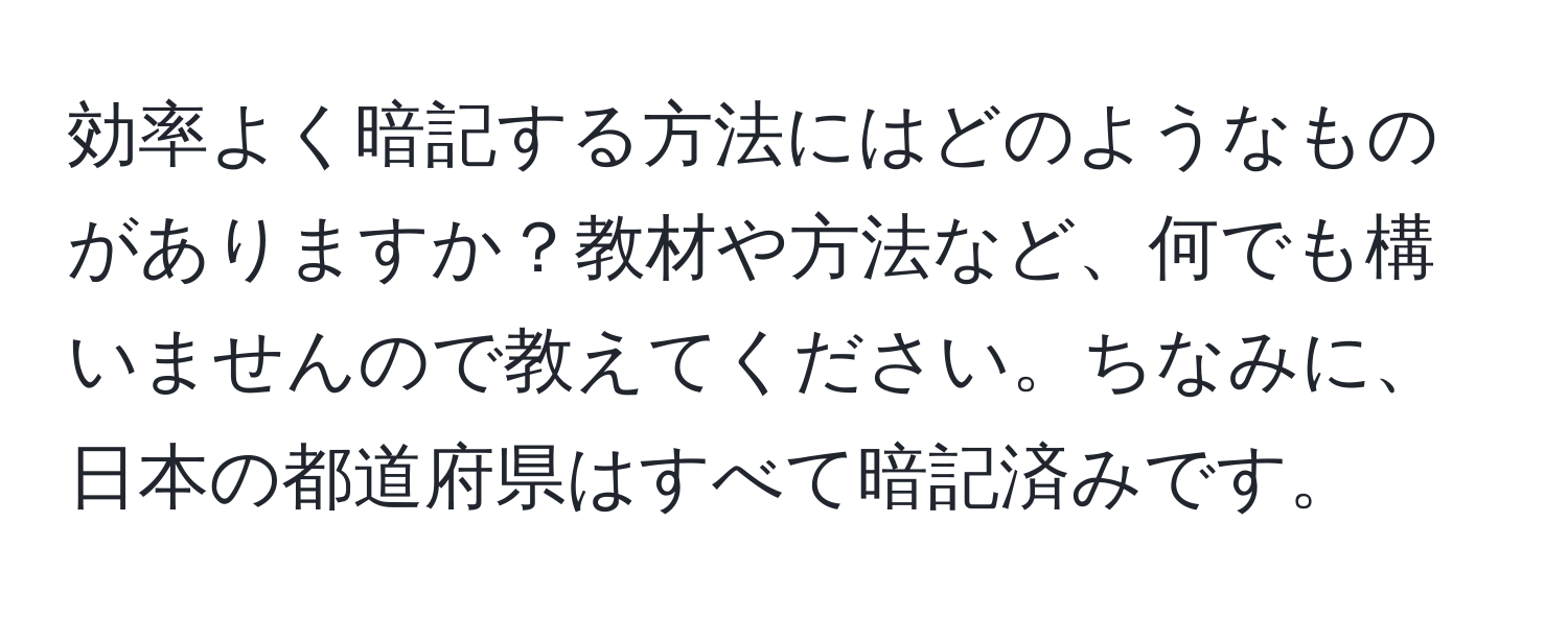 効率よく暗記する方法にはどのようなものがありますか？教材や方法など、何でも構いませんので教えてください。ちなみに、日本の都道府県はすべて暗記済みです。