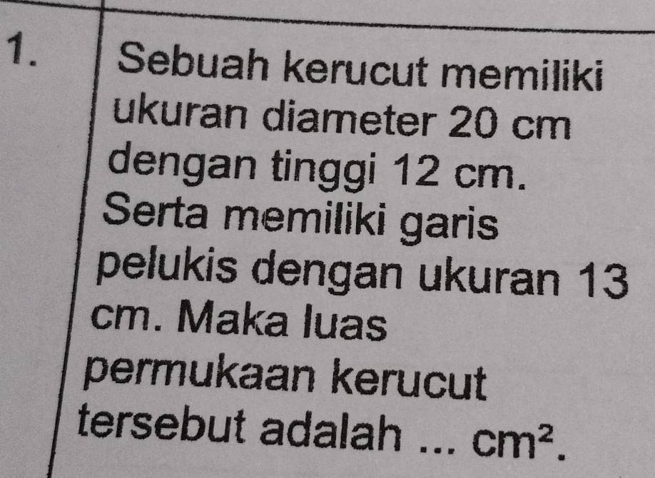 Sebuah kerucut memiliki 
ukuran diameter 20 cm
dengan tinggi 12 cm. 
Serta memiliki garis 
pelukis dengan ukuran 13
cm. Maka luas 
permukaan kerucut 
tersebut adalah _ cm^2.