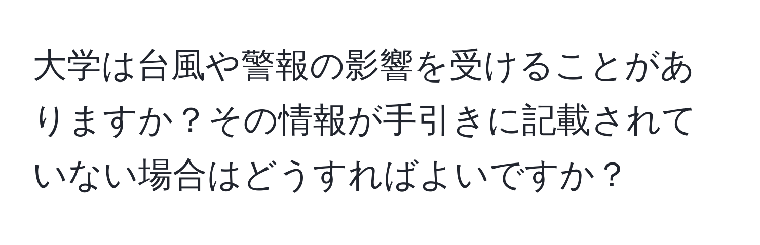 大学は台風や警報の影響を受けることがありますか？その情報が手引きに記載されていない場合はどうすればよいですか？