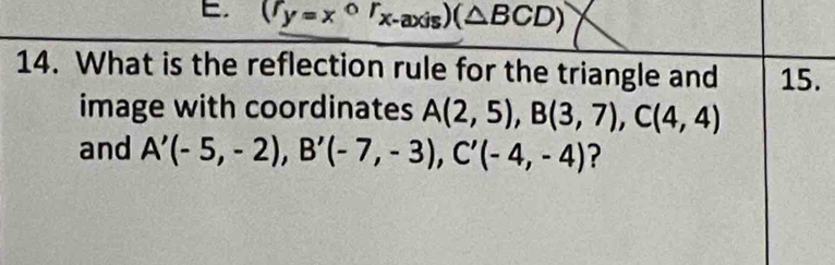 E, (f_y=x°F_x-axis)(△ BCD)
14. What is the reflection rule for the triangle and 15. 
image with coordinates A(2,5), B(3,7), C(4,4)
and A'(-5,-2), B'(-7,-3), C'(-4,-4) ?