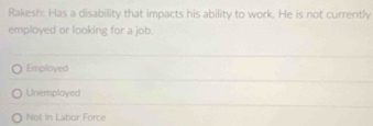 Rakesh: Has a disability that impacts his ability to work. He is not currently
employed or looking for a job.
Employed
Unemploved
Not In Labor Force