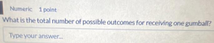 Numeric 1 point 
What is the total number of possible outcomes for receiving one gumball? 
Type your answer...