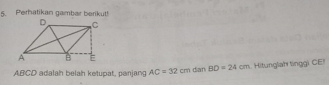 Perhatikan gambar berikut!
ABCD adalah belah ketupat, panjang AC=32cm dan BD=24cm Hitunglah tinggi CE!