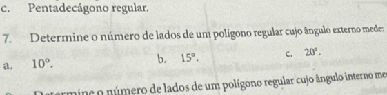 c. Pentadecágono regular.
7. Determine o número de lados de um polígono regular cujo ângulo externo mede:
C. 20°.
a. 10°.
b. 15°. 
rmine o número de lados de um polígono regular cujo ângulo interno me