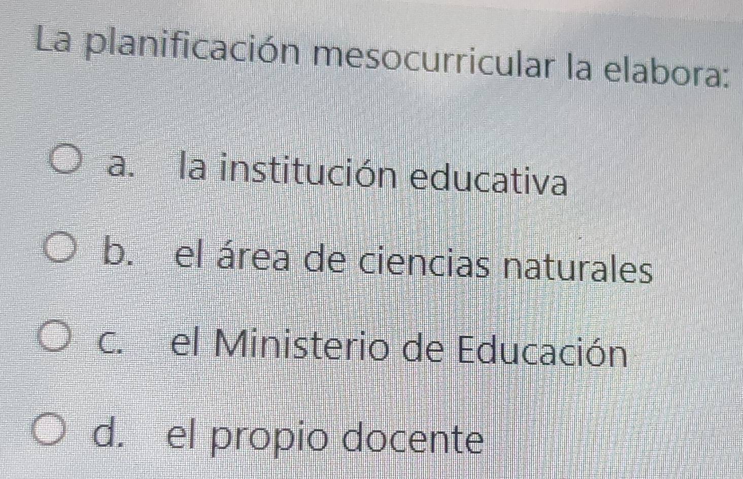 La planificación mesocurricular la elabora:
a. la institución educativa
b. el área de ciencias naturales
c. el Ministerio de Educación
d. el propio docente