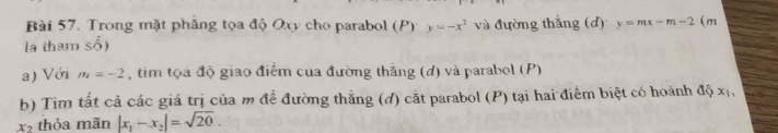 Bài 57, Trong mặt phẳng tọa độ Oxy cho parabol (P): y=-x^2 và đường thắng (d) y=mx-m-2 (m 
la tham số) 
a) Với m=-2 , tim tọa độ giao điểm của đường thắng (d) và parabol (P) 
b) Tìm tất cả các giá trị của m để đường thắng (d) cắt parabol (P) tại hai điểm biệt có hoành độ x_1
x_7 thỏa mãn |x_1-x_2|=sqrt(20).