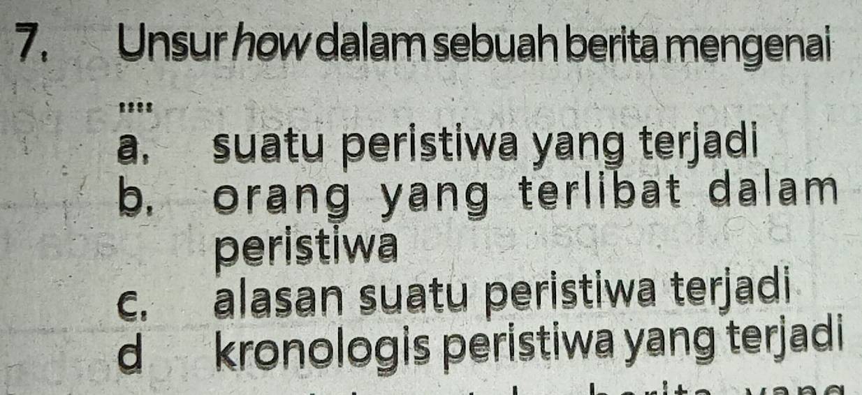 Unsur how dalam sebuah berita mengenai 
. :: 
a. suatu peristiwa yang terjadi 
b. orang yang terlibat dalam 
peristiwa 
c. alasan suatu peristiwa terjadi 
d kronologis peristiwa yang terjadi