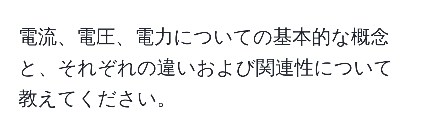 電流、電圧、電力についての基本的な概念と、それぞれの違いおよび関連性について教えてください。