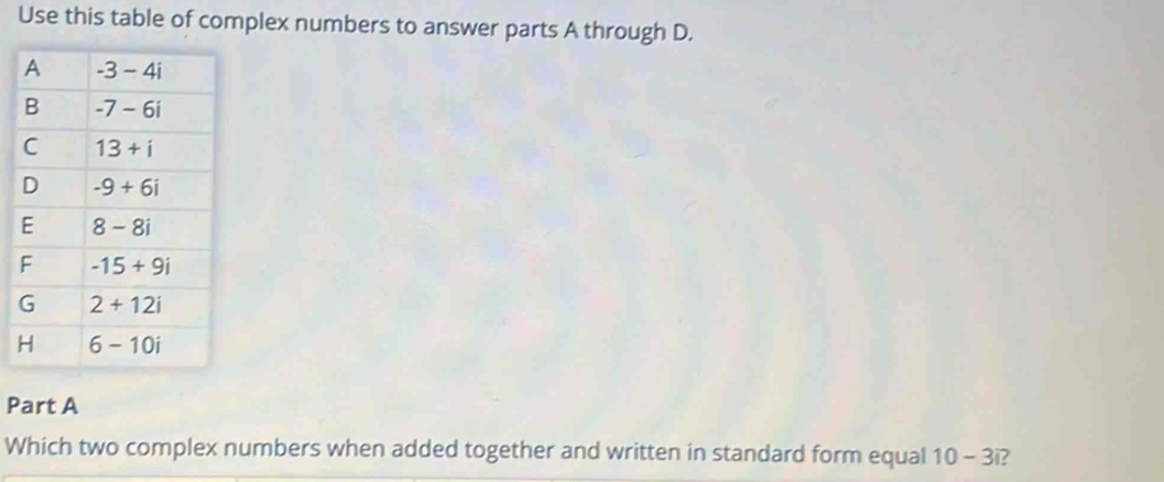 Use this table of complex numbers to answer parts A through D.
Part A
Which two complex numbers when added together and written in standard form equal 10-3i