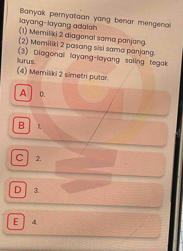 Banyak pernyataan yang benar mengenai
layang-layang adalah
(1) Memiliki 2 diagonal sama panjang.
(2) Memiliki 2 pasang sisi sama panjang.
(3) Diagonal layang-layang saling tegak
lurus.
(4) Memiliki 2 simetri putar.
A 0.
B 1.
C 2.
D 3.
E 4.