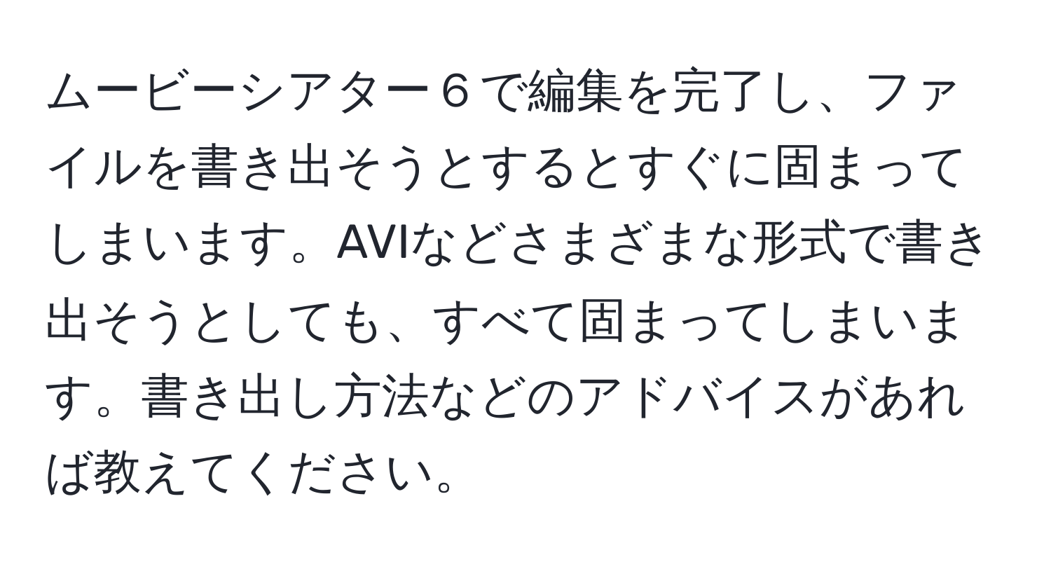 ムービーシアター６で編集を完了し、ファイルを書き出そうとするとすぐに固まってしまいます。AVIなどさまざまな形式で書き出そうとしても、すべて固まってしまいます。書き出し方法などのアドバイスがあれば教えてください。