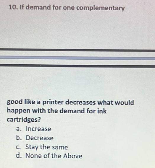 If demand for one complementary
good like a printer decreases what would
happen with the demand for ink
cartridges?
a. Increase
b. Decrease
c. Stay the same
d. None of the Above