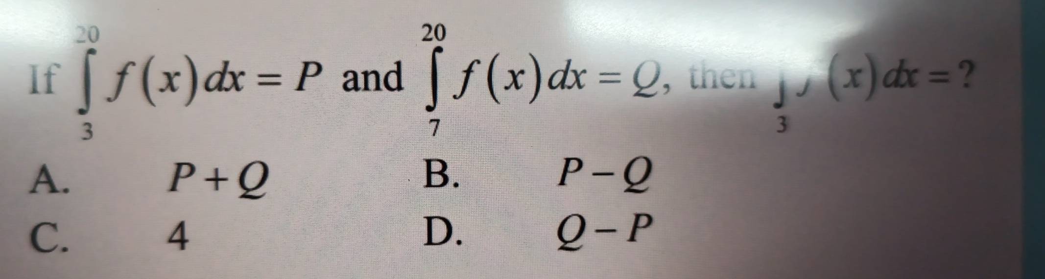 If ∈tlimits _3^((20)f(x)dx=P and ∈tlimits _7^(20)f(x)dx=Q , then frac 1)3Jf(x)dx= ?
A.
P+Q
B.
P-Q
C.
4
D.
Q-P