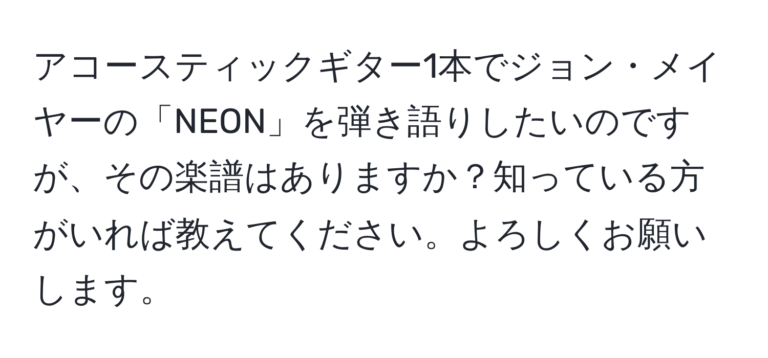 アコースティックギター1本でジョン・メイヤーの「NEON」を弾き語りしたいのですが、その楽譜はありますか？知っている方がいれば教えてください。よろしくお願いします。