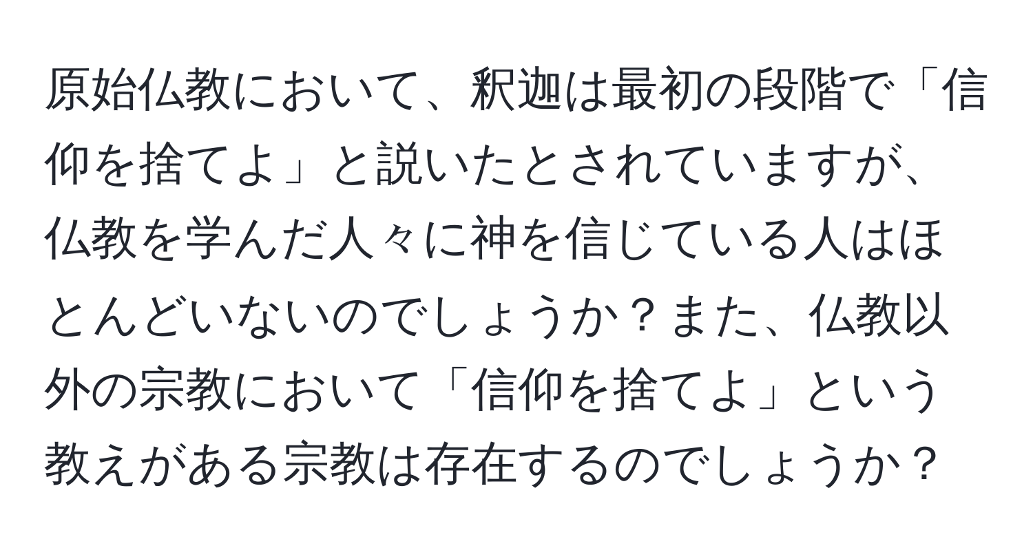 原始仏教において、釈迦は最初の段階で「信仰を捨てよ」と説いたとされていますが、仏教を学んだ人々に神を信じている人はほとんどいないのでしょうか？また、仏教以外の宗教において「信仰を捨てよ」という教えがある宗教は存在するのでしょうか？