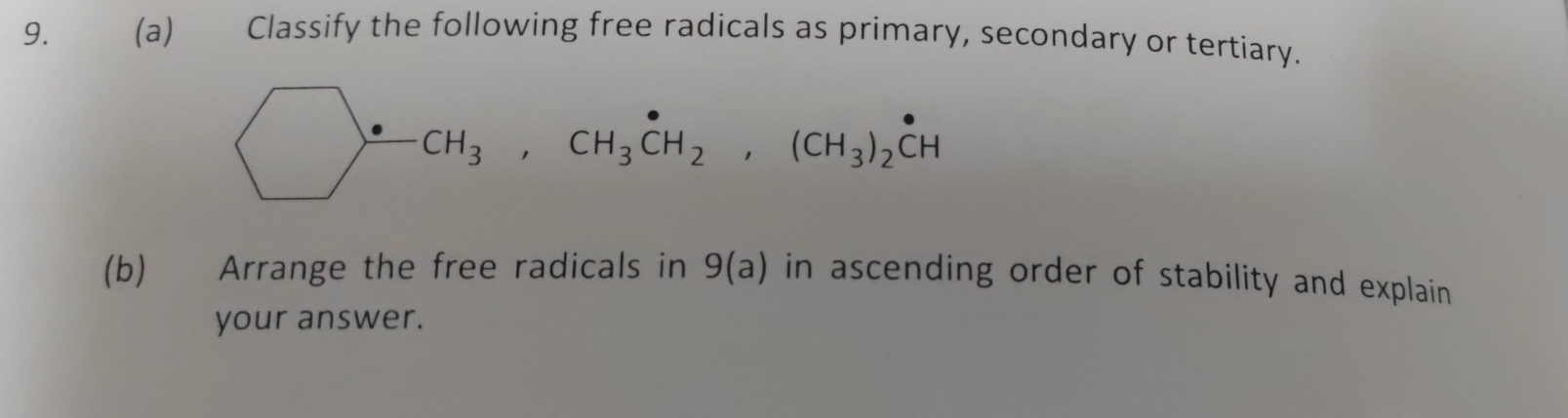 Classify the following free radicals as primary, secondary or tertiary.
bigcirc -CH_3, CH_3^((·)CH_2), (CH_3)_2^(·)CH
(b) Arrange the free radicals in 9(a) in ascending order of stability and explain 
your answer.