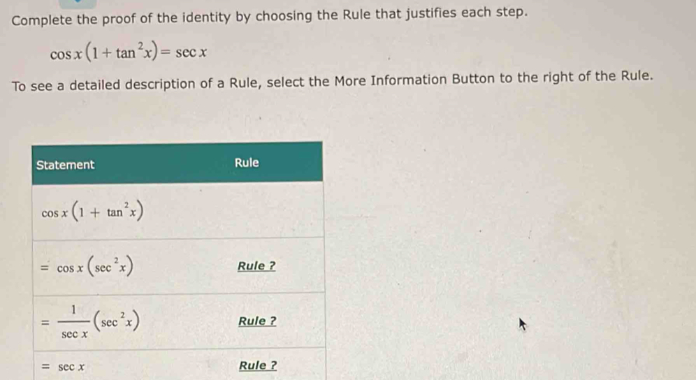 Complete the proof of the identity by choosing the Rule that justifies each step.
cos x(1+tan^2x)=sec x
To see a detailed description of a Rule, select the More Information Button to the right of the Rule.